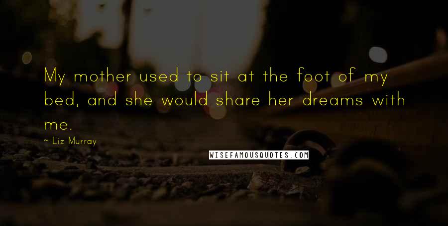 Liz Murray Quotes: My mother used to sit at the foot of my bed, and she would share her dreams with me.