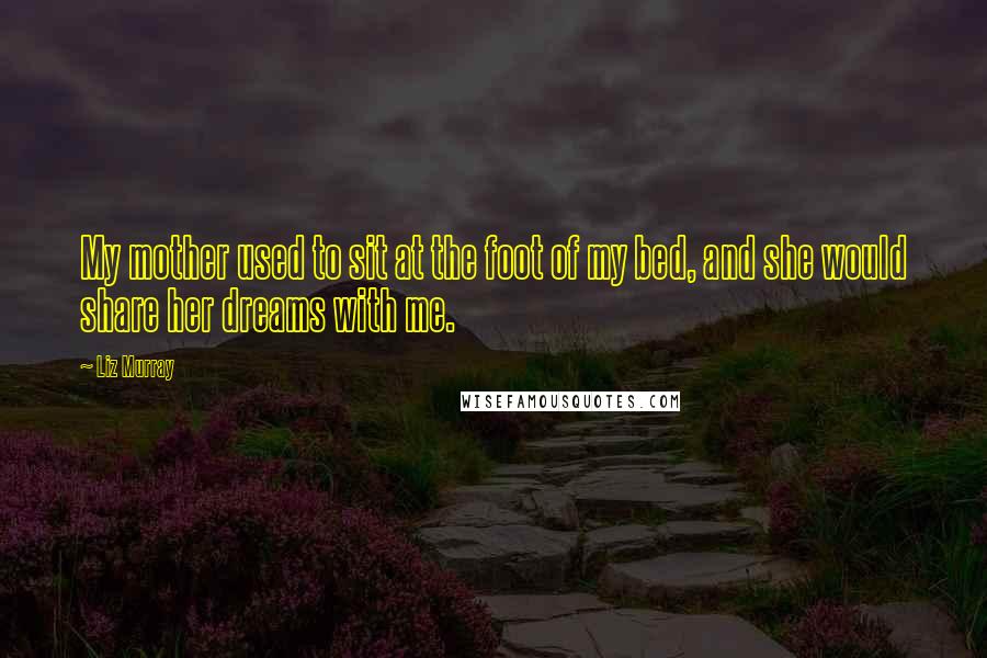 Liz Murray Quotes: My mother used to sit at the foot of my bed, and she would share her dreams with me.