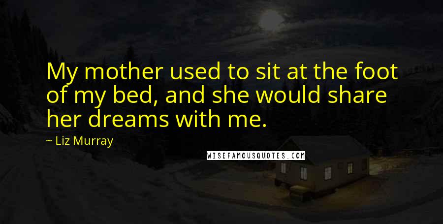 Liz Murray Quotes: My mother used to sit at the foot of my bed, and she would share her dreams with me.