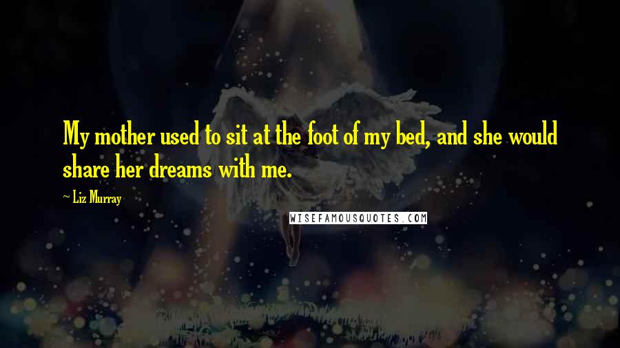 Liz Murray Quotes: My mother used to sit at the foot of my bed, and she would share her dreams with me.