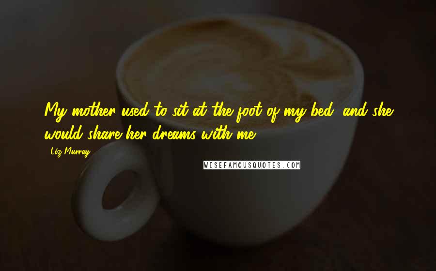 Liz Murray Quotes: My mother used to sit at the foot of my bed, and she would share her dreams with me.