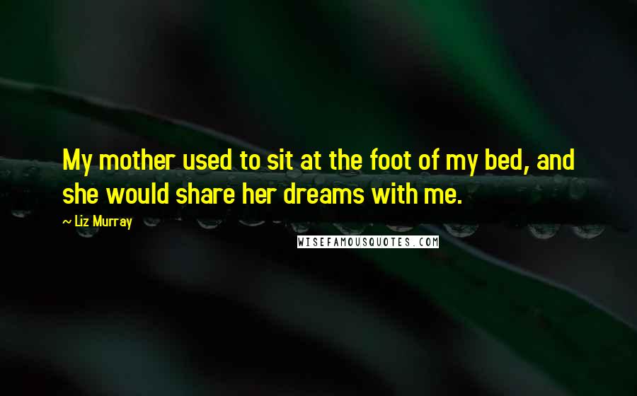 Liz Murray Quotes: My mother used to sit at the foot of my bed, and she would share her dreams with me.