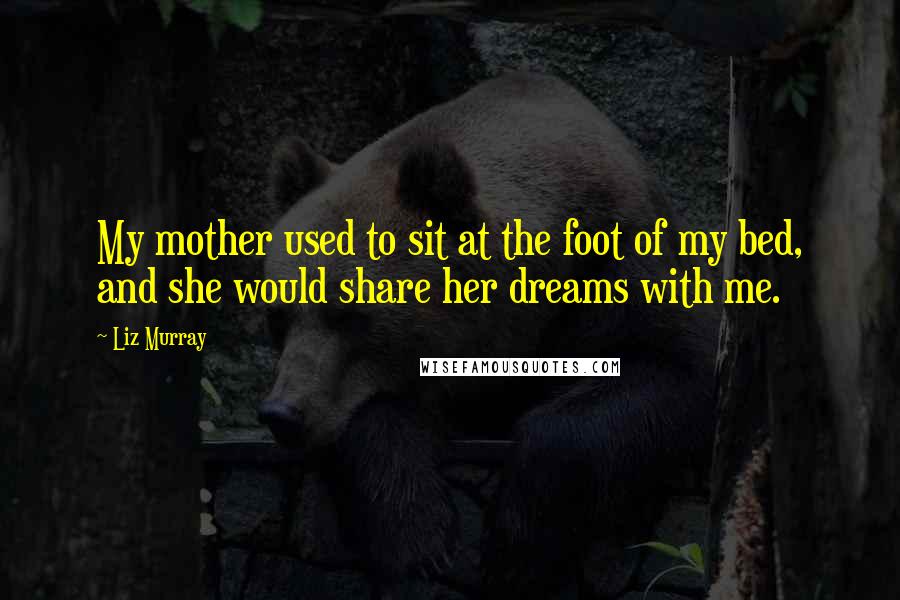Liz Murray Quotes: My mother used to sit at the foot of my bed, and she would share her dreams with me.