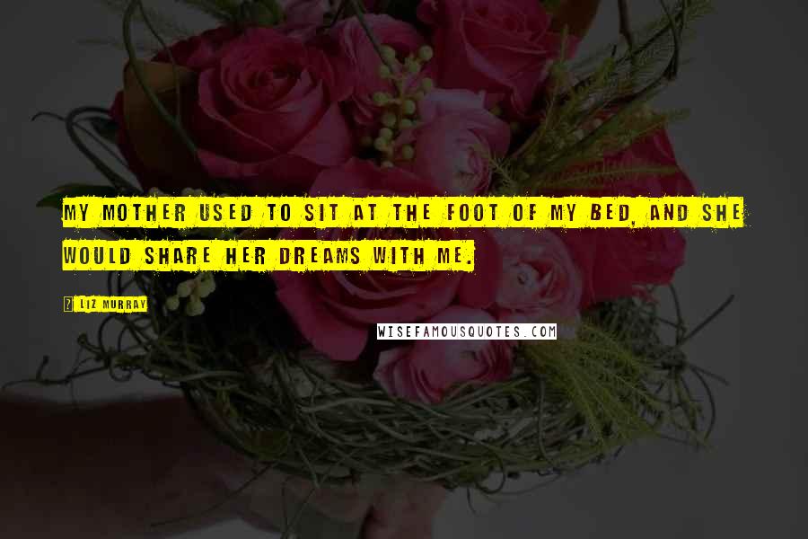 Liz Murray Quotes: My mother used to sit at the foot of my bed, and she would share her dreams with me.