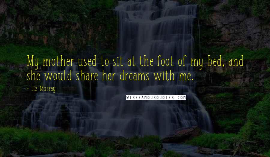 Liz Murray Quotes: My mother used to sit at the foot of my bed, and she would share her dreams with me.