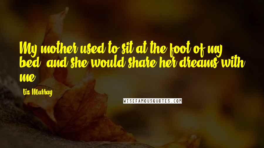 Liz Murray Quotes: My mother used to sit at the foot of my bed, and she would share her dreams with me.