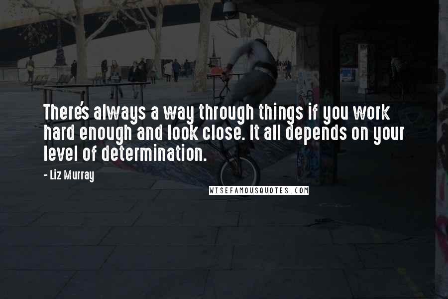 Liz Murray Quotes: There's always a way through things if you work hard enough and look close. It all depends on your level of determination.