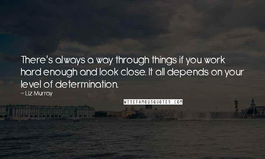 Liz Murray Quotes: There's always a way through things if you work hard enough and look close. It all depends on your level of determination.