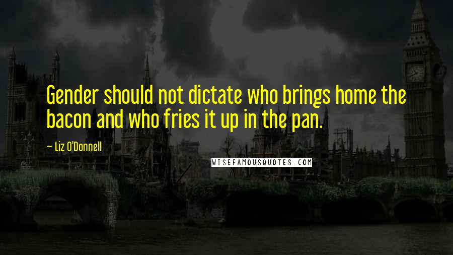 Liz O'Donnell Quotes: Gender should not dictate who brings home the bacon and who fries it up in the pan.