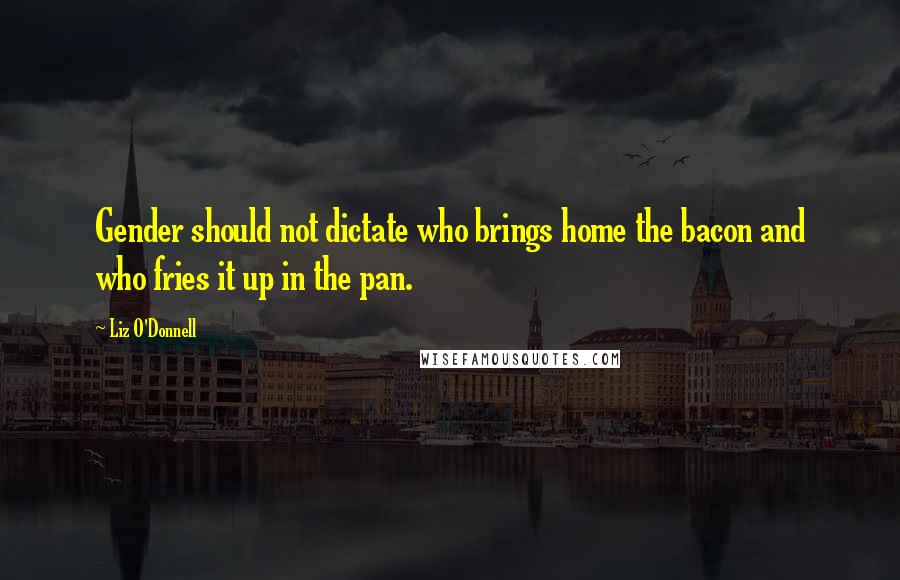 Liz O'Donnell Quotes: Gender should not dictate who brings home the bacon and who fries it up in the pan.