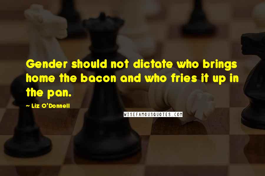 Liz O'Donnell Quotes: Gender should not dictate who brings home the bacon and who fries it up in the pan.