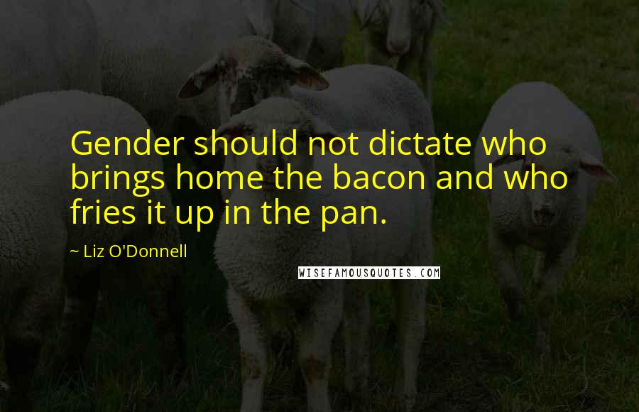 Liz O'Donnell Quotes: Gender should not dictate who brings home the bacon and who fries it up in the pan.