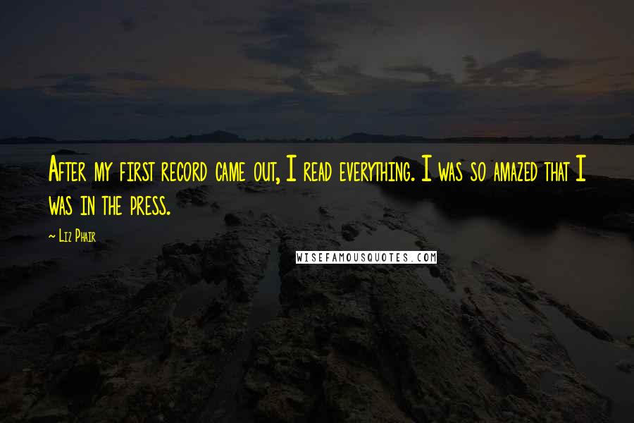 Liz Phair Quotes: After my first record came out, I read everything. I was so amazed that I was in the press.