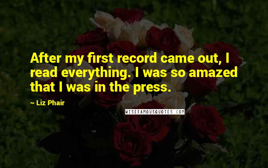 Liz Phair Quotes: After my first record came out, I read everything. I was so amazed that I was in the press.