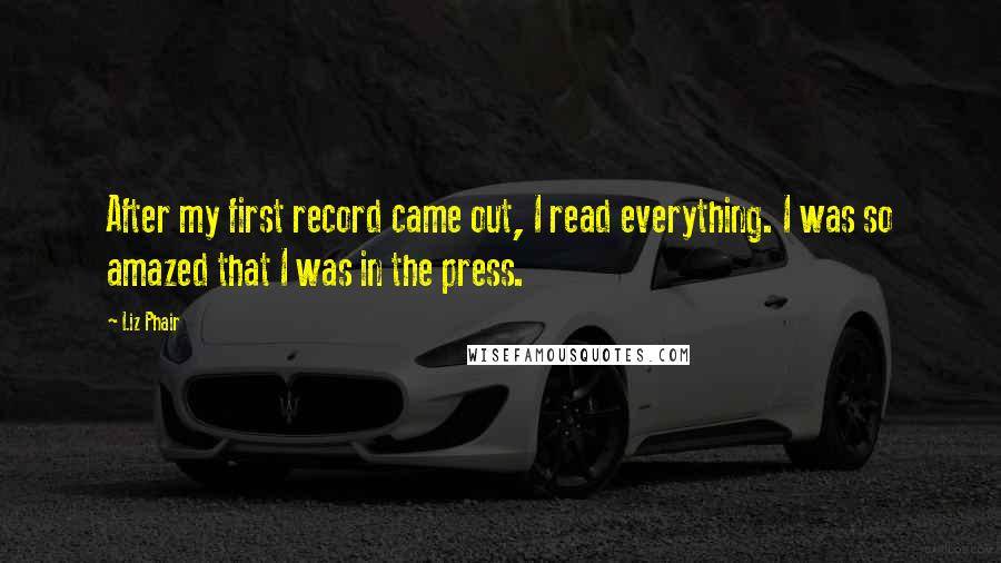 Liz Phair Quotes: After my first record came out, I read everything. I was so amazed that I was in the press.