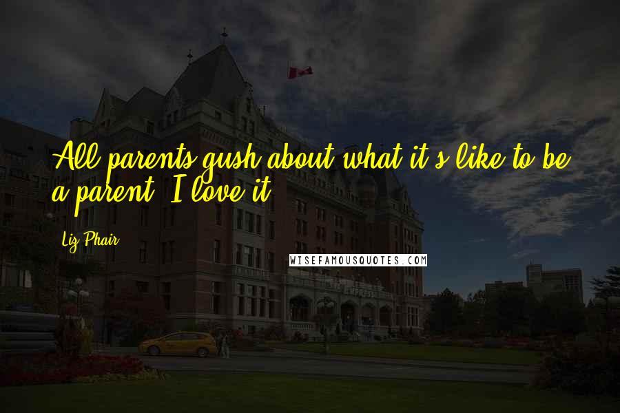 Liz Phair Quotes: All parents gush about what it's like to be a parent. I love it.