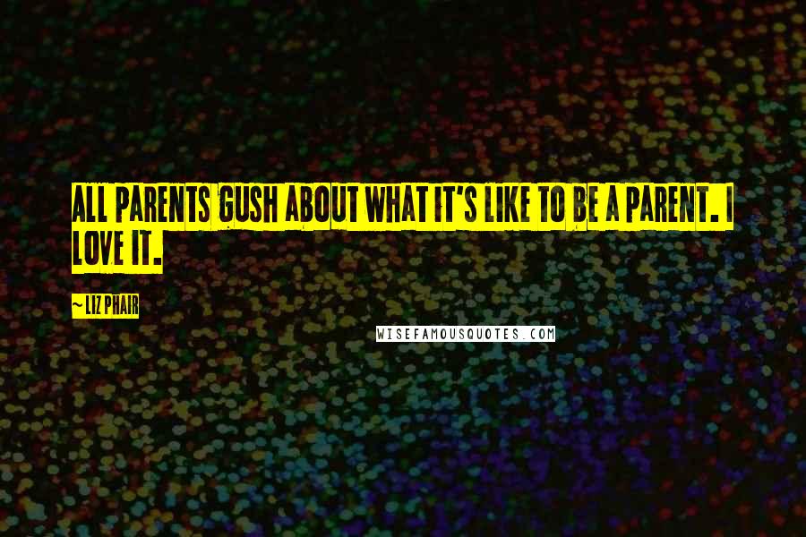 Liz Phair Quotes: All parents gush about what it's like to be a parent. I love it.