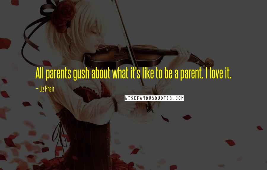 Liz Phair Quotes: All parents gush about what it's like to be a parent. I love it.