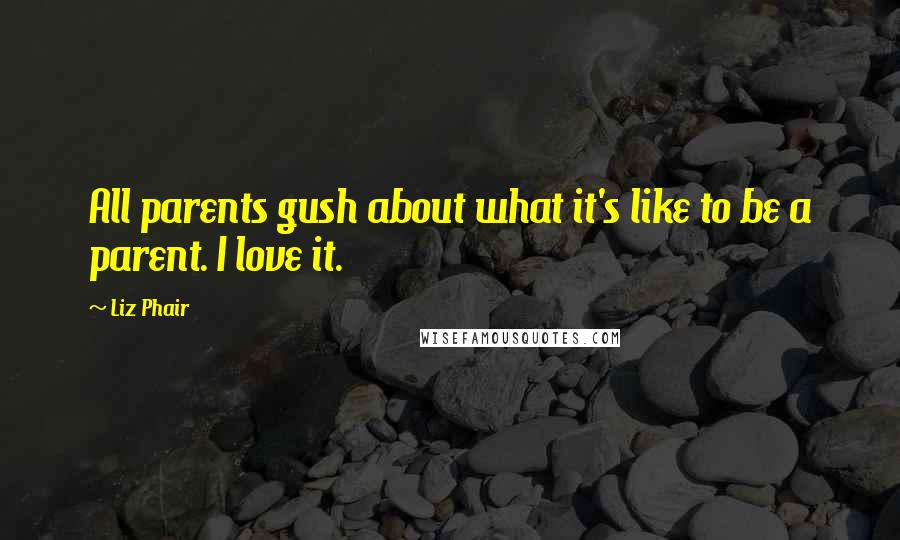 Liz Phair Quotes: All parents gush about what it's like to be a parent. I love it.