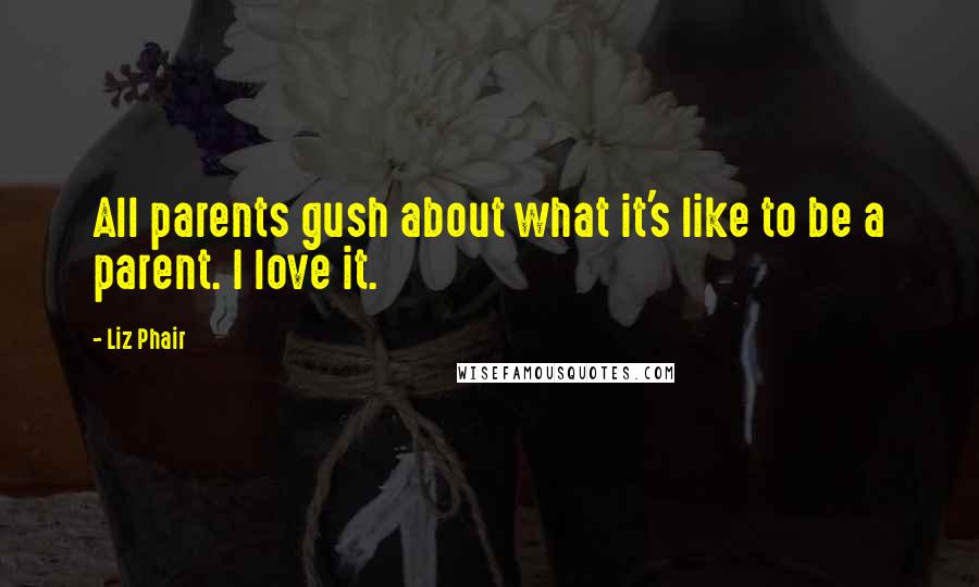 Liz Phair Quotes: All parents gush about what it's like to be a parent. I love it.