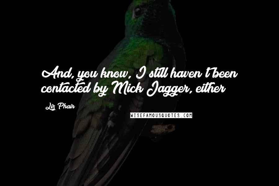 Liz Phair Quotes: And, you know, I still haven't been contacted by Mick Jagger, either!