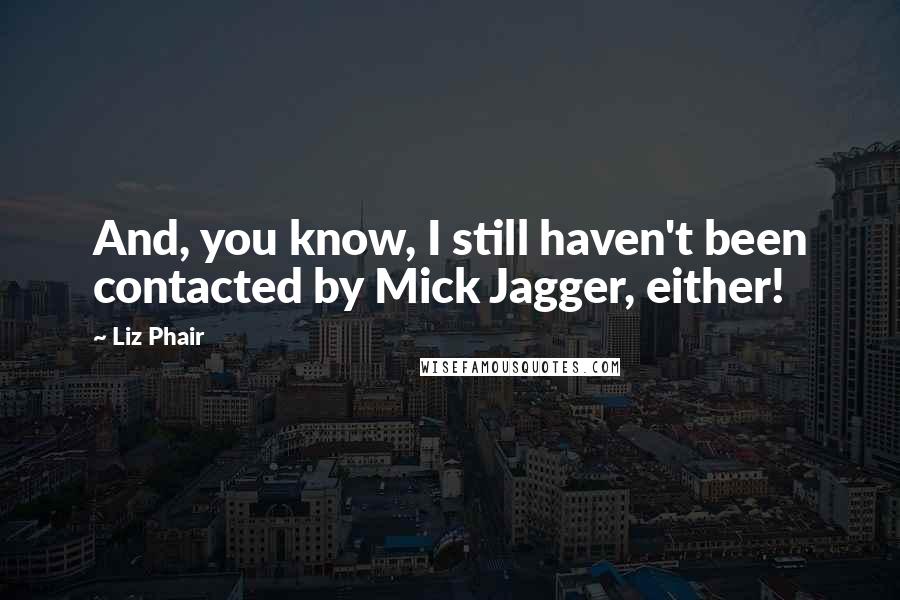 Liz Phair Quotes: And, you know, I still haven't been contacted by Mick Jagger, either!