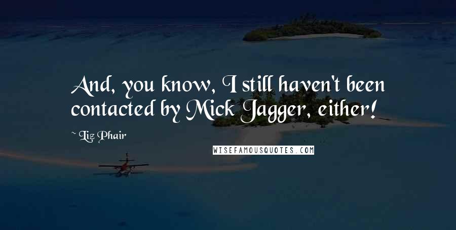 Liz Phair Quotes: And, you know, I still haven't been contacted by Mick Jagger, either!