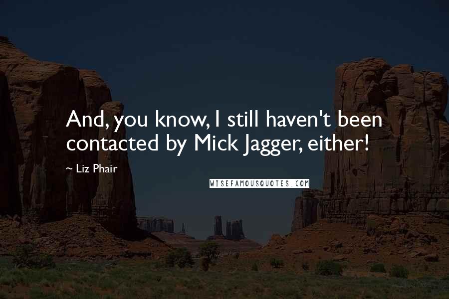 Liz Phair Quotes: And, you know, I still haven't been contacted by Mick Jagger, either!