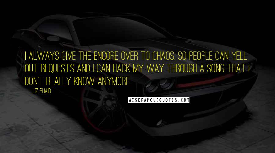 Liz Phair Quotes: I always give the encore over to chaos, so people can yell out requests and I can hack my way through a song that I don't really know anymore.