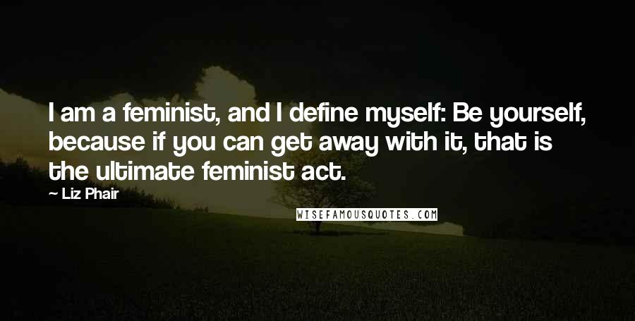 Liz Phair Quotes: I am a feminist, and I define myself: Be yourself, because if you can get away with it, that is the ultimate feminist act.