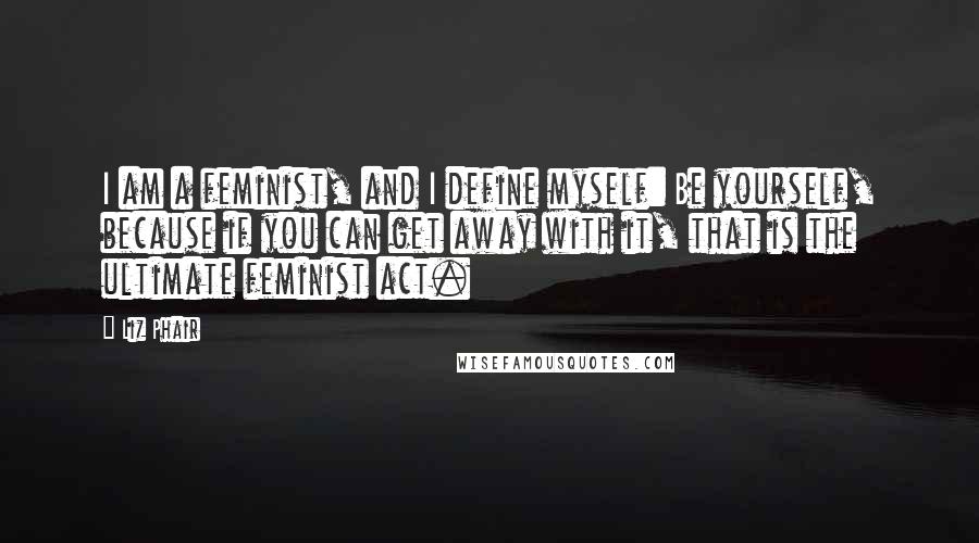 Liz Phair Quotes: I am a feminist, and I define myself: Be yourself, because if you can get away with it, that is the ultimate feminist act.
