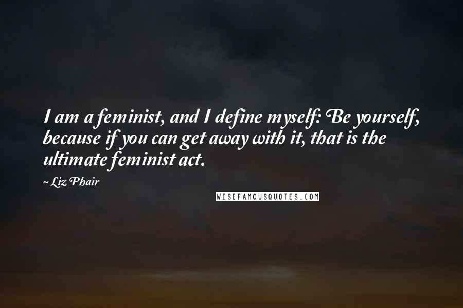 Liz Phair Quotes: I am a feminist, and I define myself: Be yourself, because if you can get away with it, that is the ultimate feminist act.
