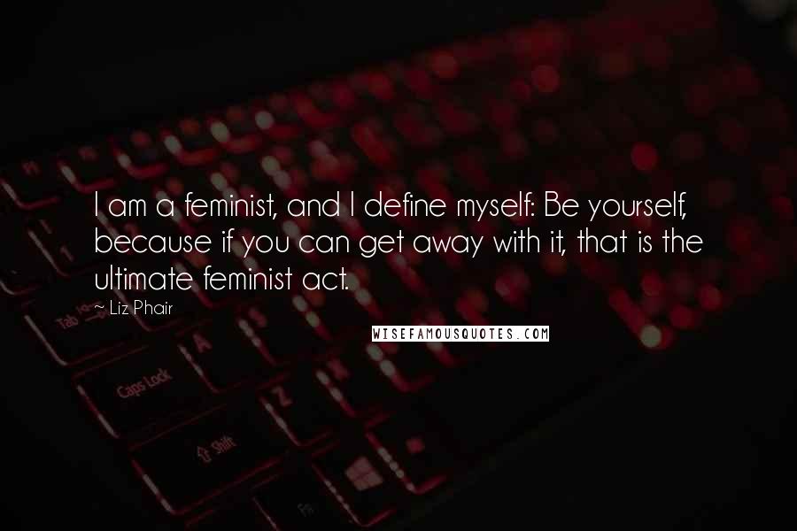 Liz Phair Quotes: I am a feminist, and I define myself: Be yourself, because if you can get away with it, that is the ultimate feminist act.