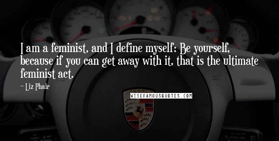 Liz Phair Quotes: I am a feminist, and I define myself: Be yourself, because if you can get away with it, that is the ultimate feminist act.