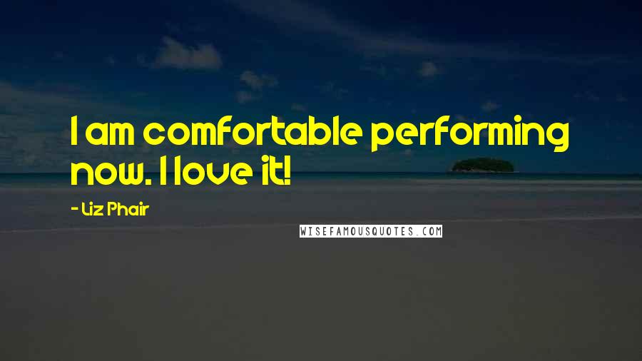 Liz Phair Quotes: I am comfortable performing now. I love it!