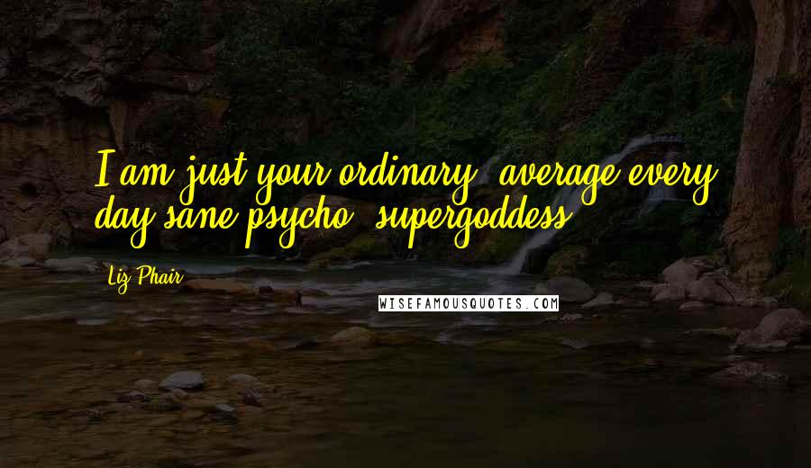 Liz Phair Quotes: I am just your ordinary, average every day sane psycho, supergoddess.