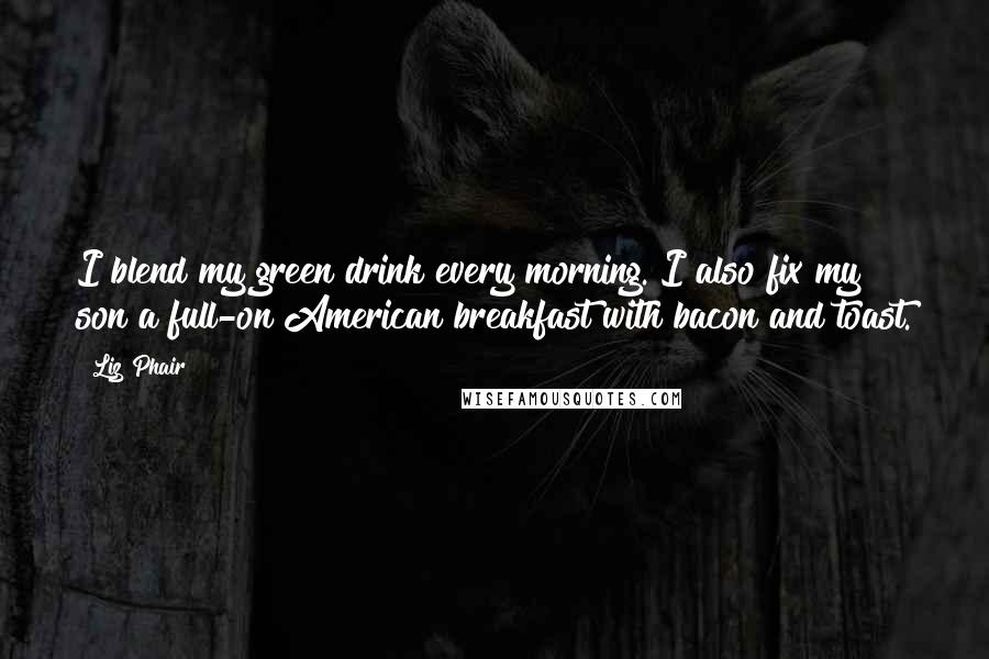Liz Phair Quotes: I blend my green drink every morning. I also fix my son a full-on American breakfast with bacon and toast.