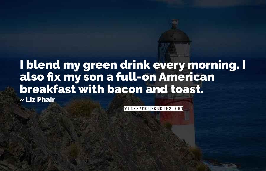 Liz Phair Quotes: I blend my green drink every morning. I also fix my son a full-on American breakfast with bacon and toast.