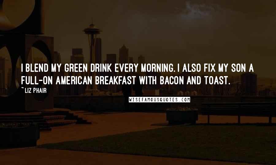 Liz Phair Quotes: I blend my green drink every morning. I also fix my son a full-on American breakfast with bacon and toast.