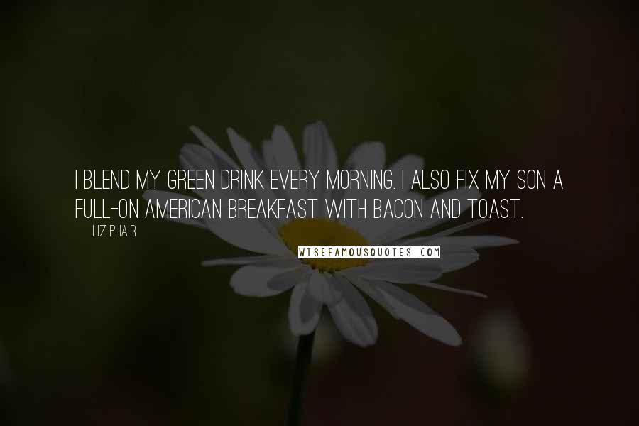 Liz Phair Quotes: I blend my green drink every morning. I also fix my son a full-on American breakfast with bacon and toast.