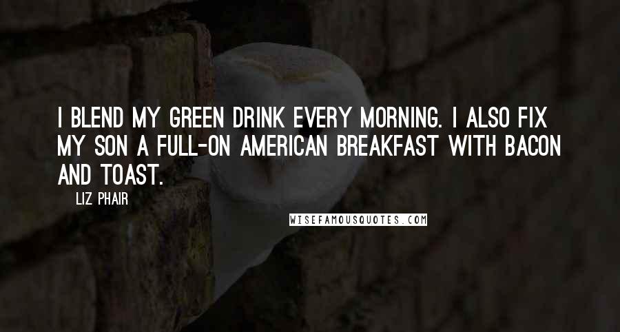 Liz Phair Quotes: I blend my green drink every morning. I also fix my son a full-on American breakfast with bacon and toast.