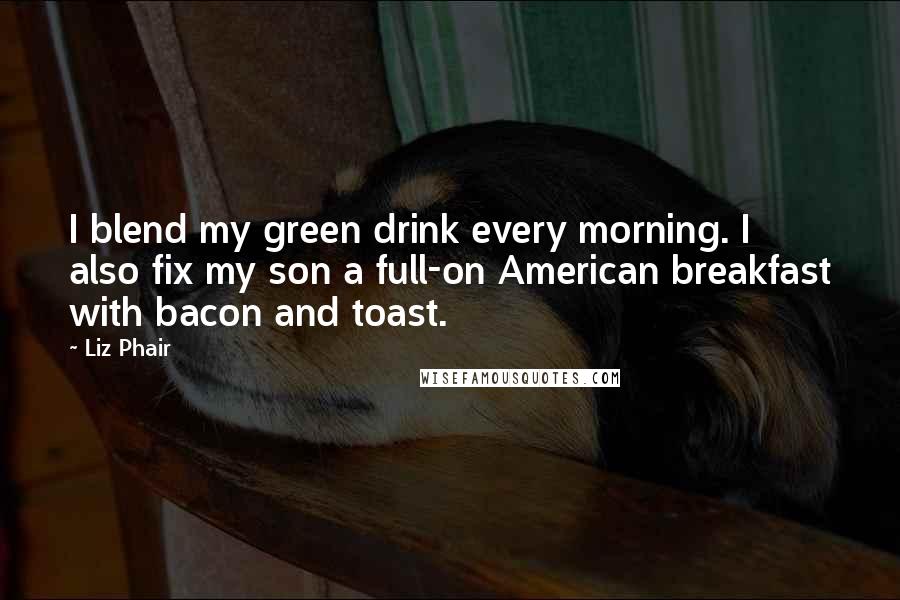 Liz Phair Quotes: I blend my green drink every morning. I also fix my son a full-on American breakfast with bacon and toast.