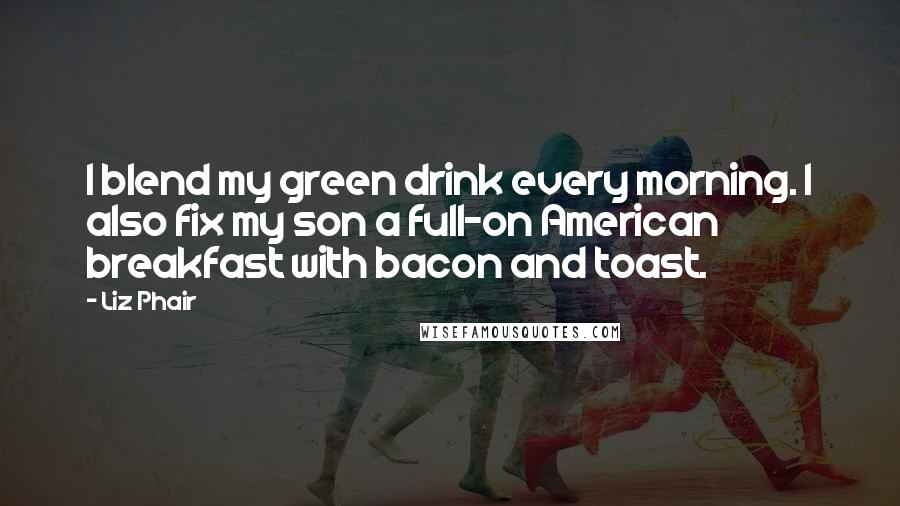 Liz Phair Quotes: I blend my green drink every morning. I also fix my son a full-on American breakfast with bacon and toast.