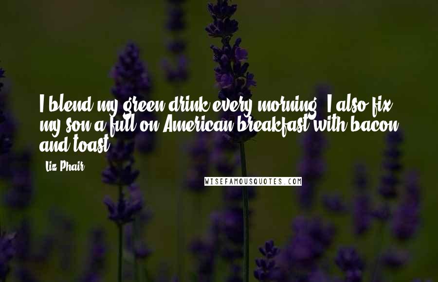 Liz Phair Quotes: I blend my green drink every morning. I also fix my son a full-on American breakfast with bacon and toast.