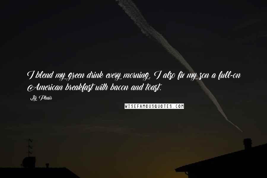 Liz Phair Quotes: I blend my green drink every morning. I also fix my son a full-on American breakfast with bacon and toast.