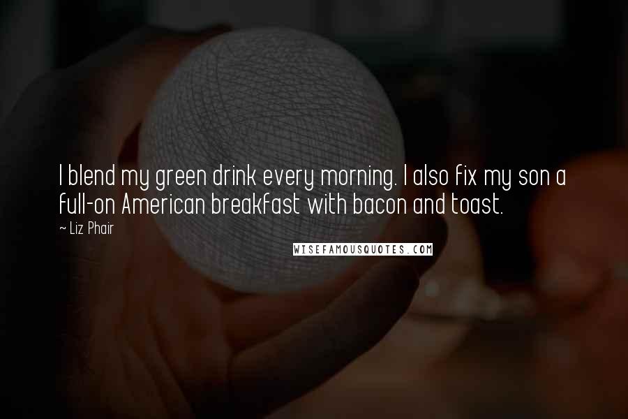 Liz Phair Quotes: I blend my green drink every morning. I also fix my son a full-on American breakfast with bacon and toast.