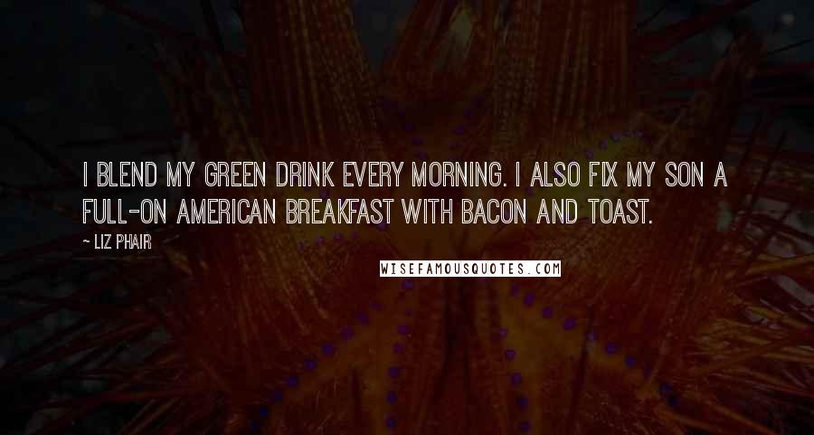 Liz Phair Quotes: I blend my green drink every morning. I also fix my son a full-on American breakfast with bacon and toast.