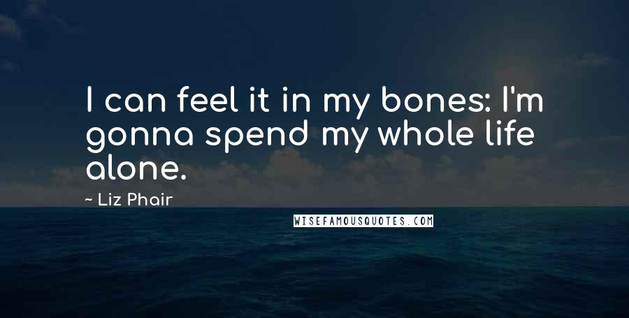 Liz Phair Quotes: I can feel it in my bones: I'm gonna spend my whole life alone.