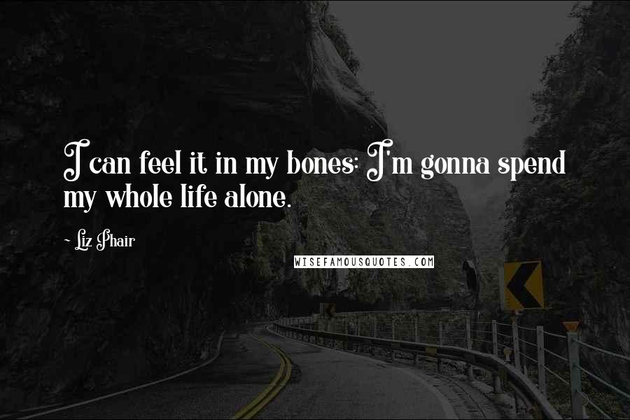 Liz Phair Quotes: I can feel it in my bones: I'm gonna spend my whole life alone.