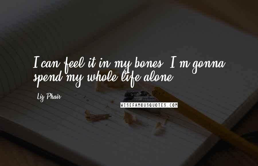 Liz Phair Quotes: I can feel it in my bones: I'm gonna spend my whole life alone.